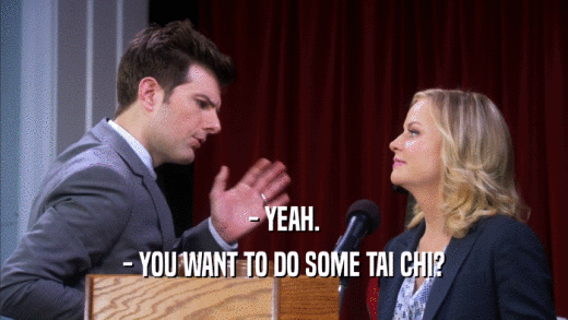 - YEAH. - YOU WANT TO DO SOME TAI CHI? 
