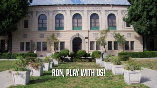 RON, PLAY WITH US!  