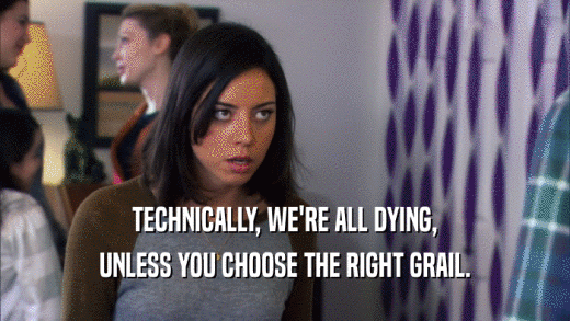 TECHNICALLY, WE'RE ALL DYING, UNLESS YOU CHOOSE THE RIGHT GRAIL. 