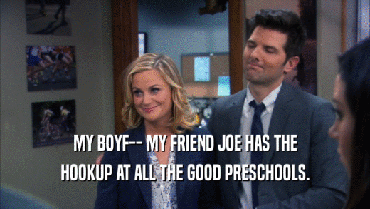 MY BOYF-- MY FRIEND JOE HAS THE HOOKUP AT ALL THE GOOD PRESCHOOLS. 