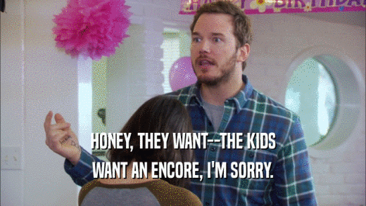HONEY, THEY WANT--THE KIDS WANT AN ENCORE, I'M SORRY. 
