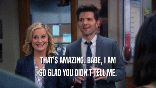 THAT'S AMAZING. BABE, I AM SO GLAD YOU DIDN'T TELL ME. 