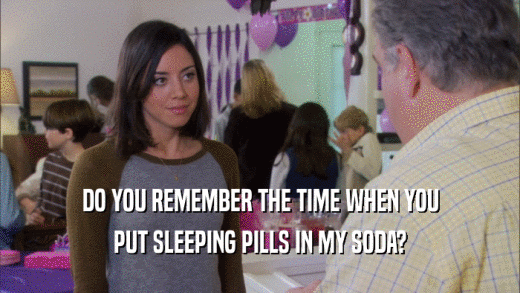 DO YOU REMEMBER THE TIME WHEN YOU PUT SLEEPING PILLS IN MY SODA? 