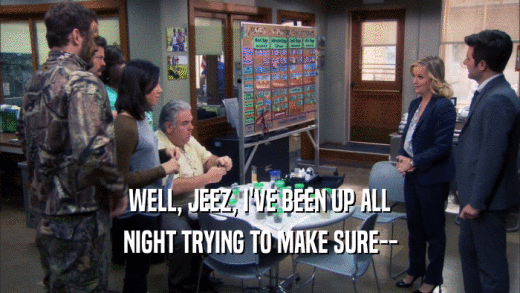 WELL, JEEZ, I'VE BEEN UP ALL NIGHT TRYING TO MAKE SURE-- 