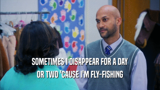 SOMETIMES I DISAPPEAR FOR A DAY OR TWO 'CAUSE I'M FLY-FISHING 