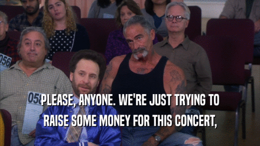 PLEASE, ANYONE. WE'RE JUST TRYING TO RAISE SOME MONEY FOR THIS CONCERT, 