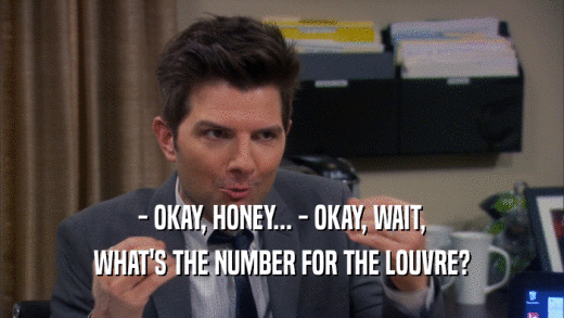 - OKAY, HONEY... - OKAY, WAIT, WHAT'S THE NUMBER FOR THE LOUVRE? 