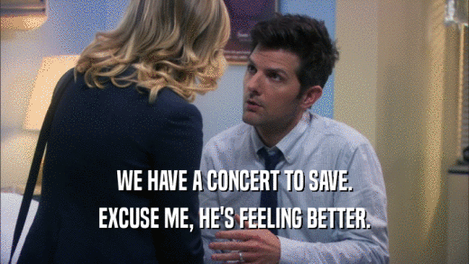 WE HAVE A CONCERT TO SAVE. EXCUSE ME, HE'S FEELING BETTER. 