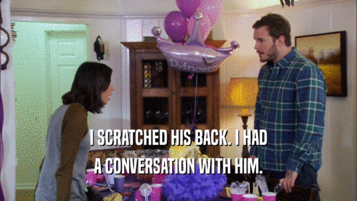 I SCRATCHED HIS BACK. I HAD A CONVERSATION WITH HIM. 