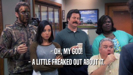 - OH, MY GOD! - A LITTLE FREAKED OUT ABOUT IT. 