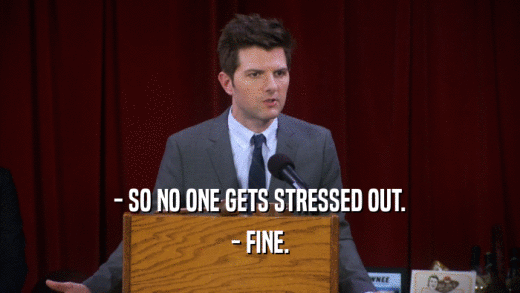 - SO NO ONE GETS STRESSED OUT. - FINE. 