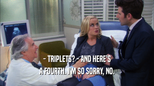 - TRIPLETS? - AND HERE'S A FOURTH. I'M SO SORRY, NO. 