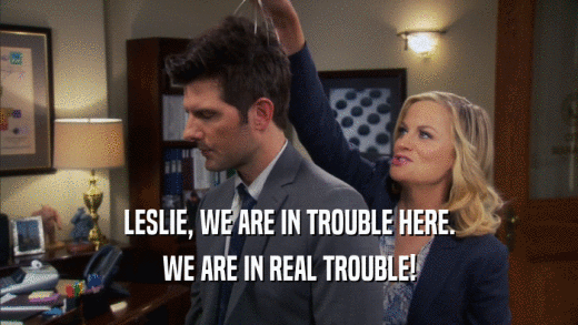 LESLIE, WE ARE IN TROUBLE HERE.
 WE ARE IN REAL TROUBLE!
 