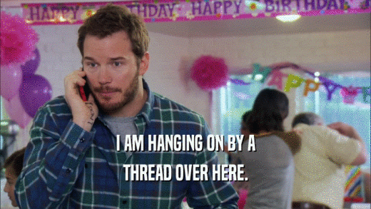 I AM HANGING ON BY A THREAD OVER HERE. 