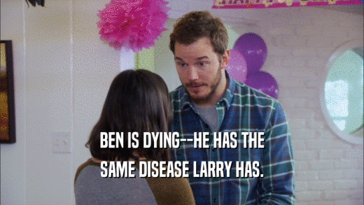 BEN IS DYING--HE HAS THE SAME DISEASE LARRY HAS. 
