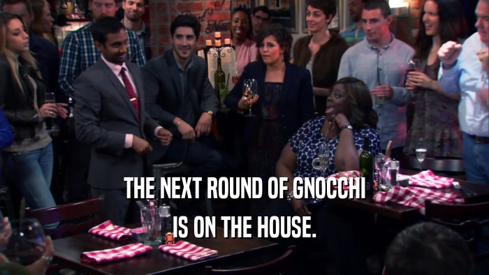 THE NEXT ROUND OF GNOCCHI IS ON THE HOUSE. 