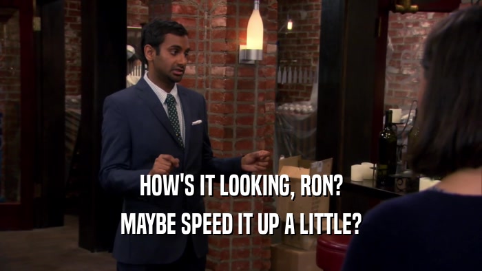 HOW'S IT LOOKING, RON? MAYBE SPEED IT UP A LITTLE? 