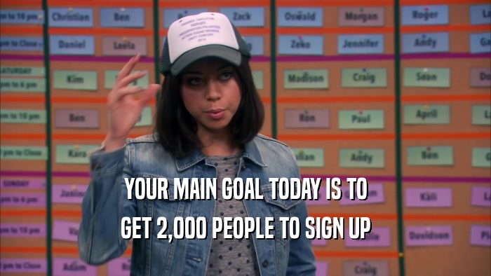 YOUR MAIN GOAL TODAY IS TO GET 2,000 PEOPLE TO SIGN UP 