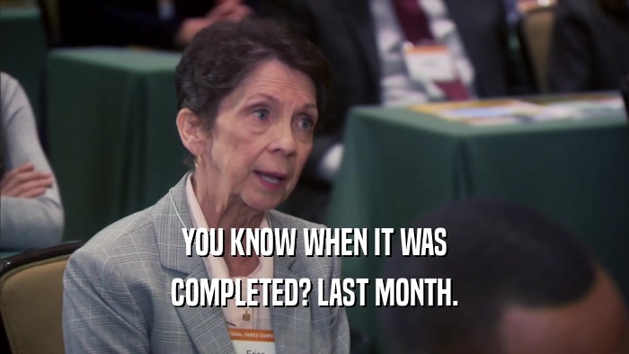 YOU KNOW WHEN IT WAS COMPLETED? LAST MONTH. 