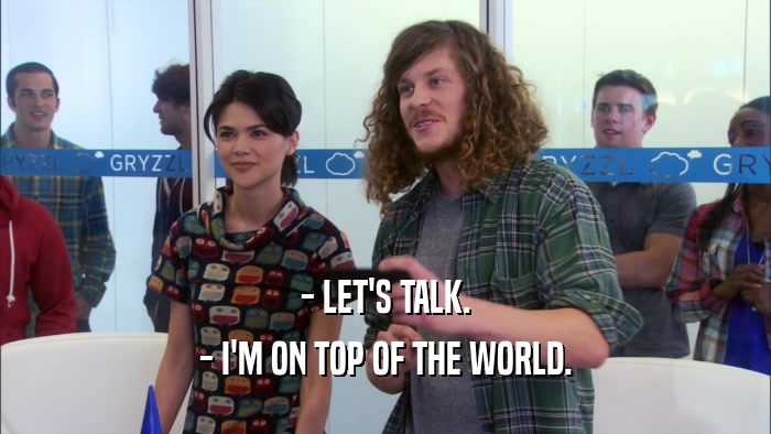 - LET'S TALK. - I'M ON TOP OF THE WORLD. 