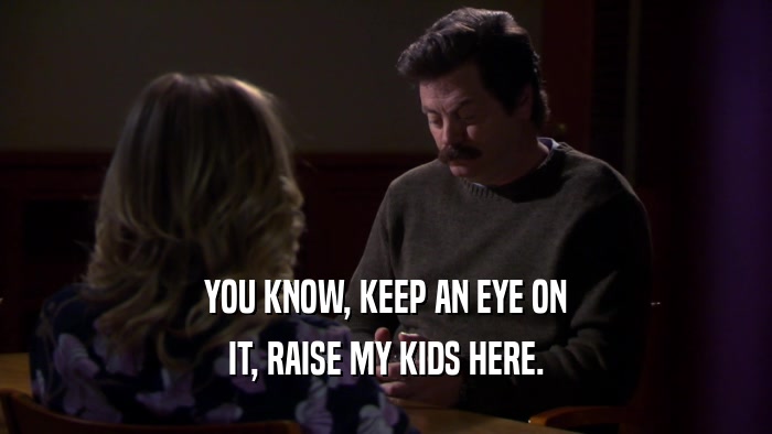 YOU KNOW, KEEP AN EYE ON IT, RAISE MY KIDS HERE. 