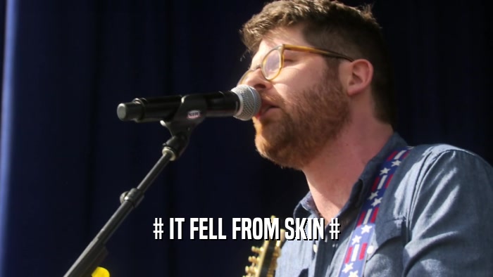 # IT FELL FROM SKIN #  