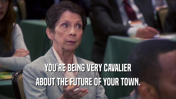 YOU'RE BEING VERY CAVALIER ABOUT THE FUTURE OF YOUR TOWN. 