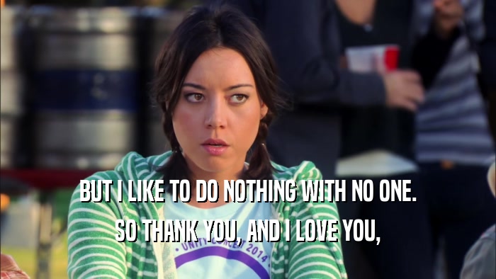 BUT I LIKE TO DO NOTHING WITH NO ONE. SO THANK YOU, AND I LOVE YOU, 