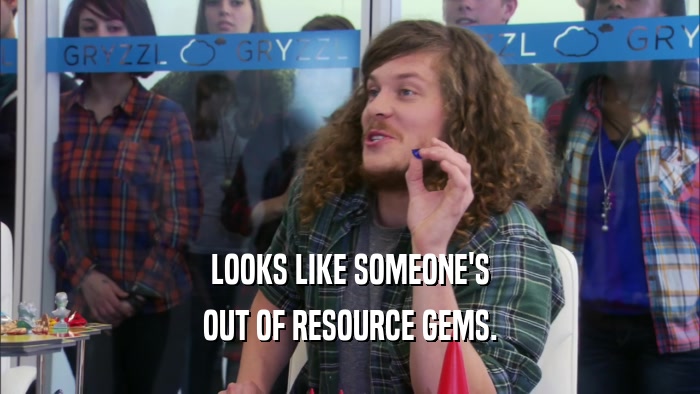 LOOKS LIKE SOMEONE'S OUT OF RESOURCE GEMS. 