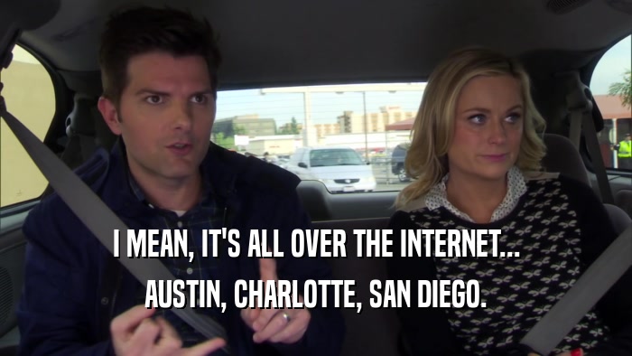 I MEAN, IT'S ALL OVER THE INTERNET... AUSTIN, CHARLOTTE, SAN DIEGO. 