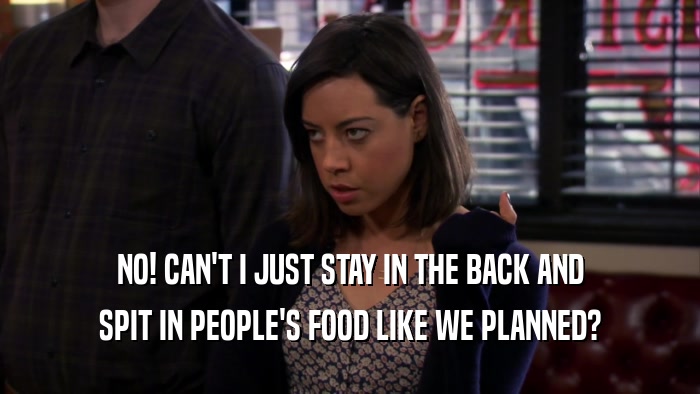 NO! CAN'T I JUST STAY IN THE BACK AND SPIT IN PEOPLE'S FOOD LIKE WE PLANNED? 