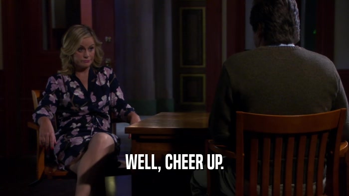 WELL, CHEER UP.  