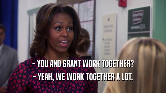 - YOU AND GRANT WORK TOGETHER?
 - YEAH, WE WORK TOGETHER A LOT.
 