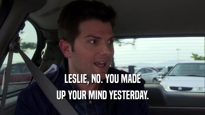 LESLIE, NO. YOU MADE UP YOUR MIND YESTERDAY. 