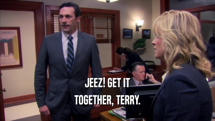 JEEZ! GET IT TOGETHER, TERRY. 