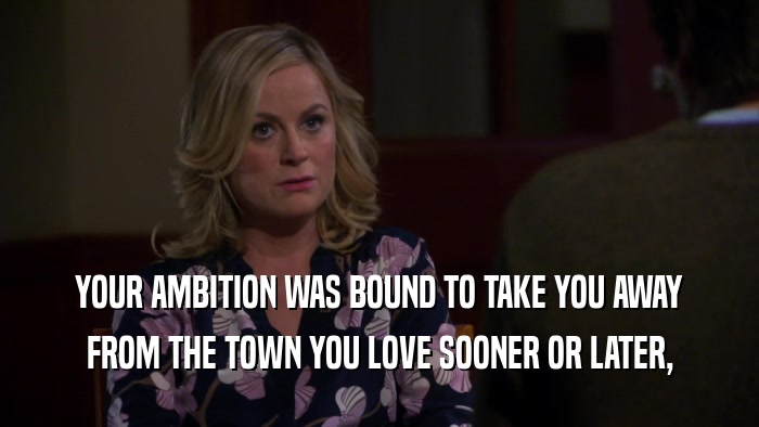 YOUR AMBITION WAS BOUND TO TAKE YOU AWAY FROM THE TOWN YOU LOVE SOONER OR LATER, 