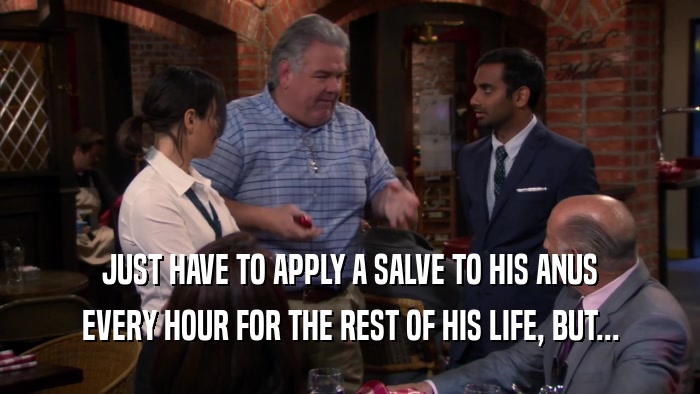 JUST HAVE TO APPLY A SALVE TO HIS ANUS EVERY HOUR FOR THE REST OF HIS LIFE, BUT... 