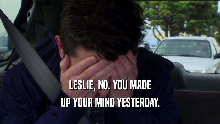 LESLIE, NO. YOU MADE UP YOUR MIND YESTERDAY. 