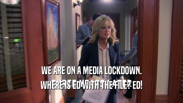 WE ARE ON A MEDIA LOCKDOWN. WHERE IS ED WITH THE FILE? ED! 