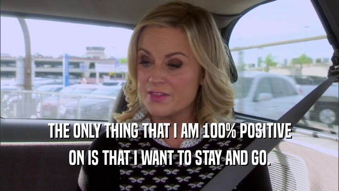 THE ONLY THING THAT I AM 100% POSITIVE ON IS THAT I WANT TO STAY AND GO. 