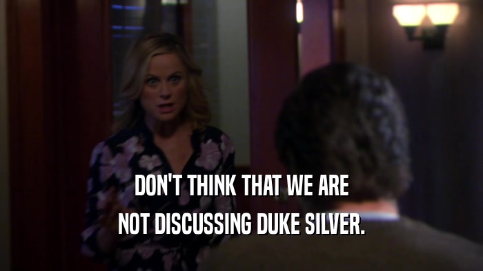 DON'T THINK THAT WE ARE NOT DISCUSSING DUKE SILVER. 