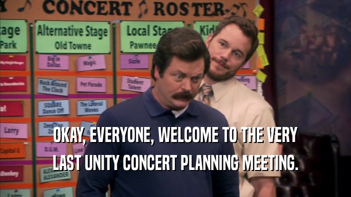 OKAY, EVERYONE, WELCOME TO THE VERY
 LAST UNITY CONCERT PLANNING MEETING.
 