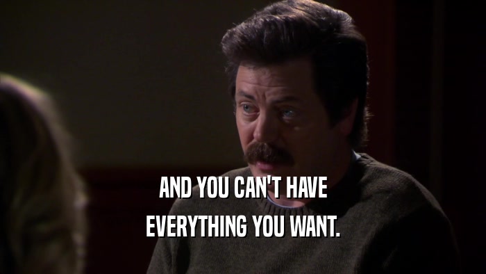 AND YOU CAN'T HAVE EVERYTHING YOU WANT. 