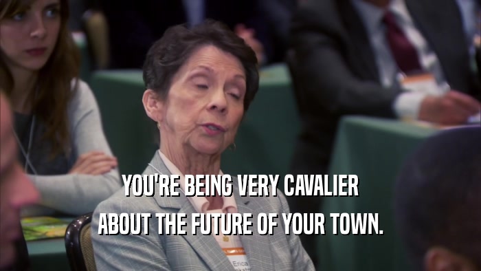 YOU'RE BEING VERY CAVALIER ABOUT THE FUTURE OF YOUR TOWN. 
