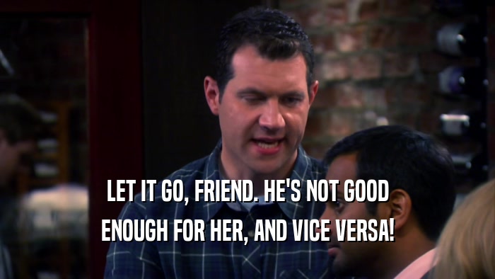 LET IT GO, FRIEND. HE'S NOT GOOD ENOUGH FOR HER, AND VICE VERSA! 
