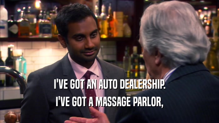 I'VE GOT AN AUTO DEALERSHIP. I'VE GOT A MASSAGE PARLOR, 