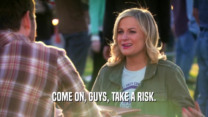 COME ON, GUYS, TAKE A RISK.  