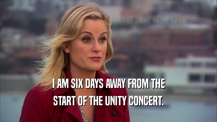 I AM SIX DAYS AWAY FROM THE
 START OF THE UNITY CONCERT.
 