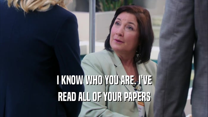 I KNOW WHO YOU ARE. I'VE
 READ ALL OF YOUR PAPERS
 