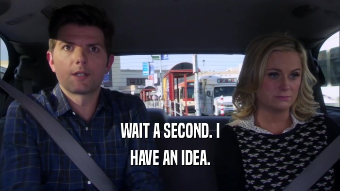 WAIT A SECOND. I HAVE AN IDEA. 